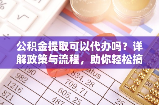 江州公积金提取可以代办吗？详解政策与流程，助你轻松搞定！