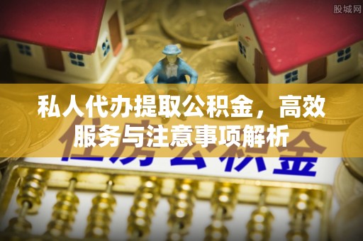 江州私人代办提取公积金，高效服务与注意事项解析