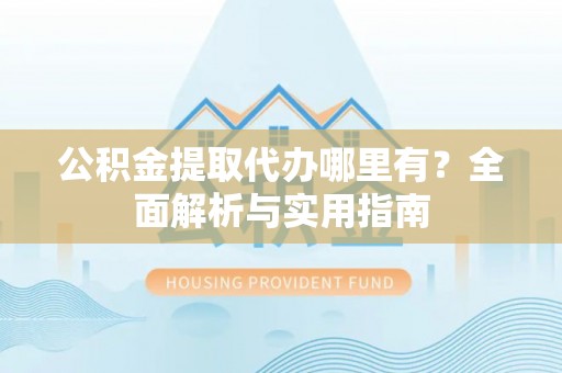 江州公积金提取代办哪里有？全面解析与实用指南