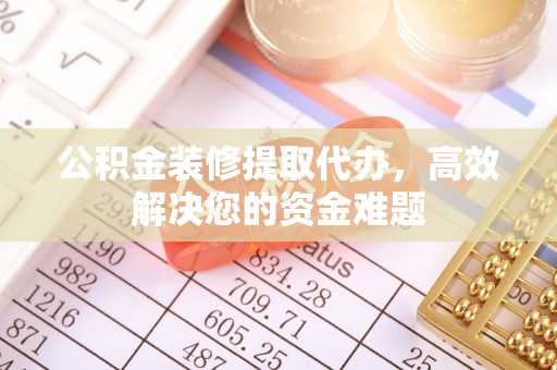 江州公积金装修提取代办，高效解决您的资金难题