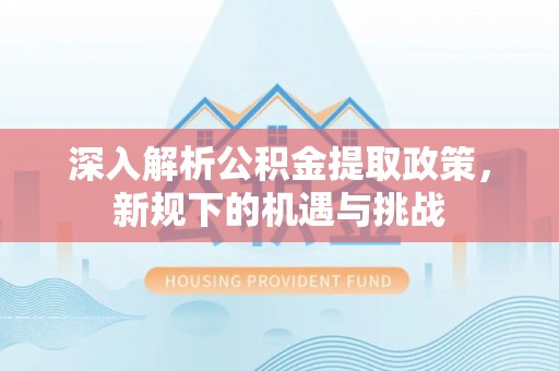 江州深入解析公积金提取政策，新规下的机遇与挑战