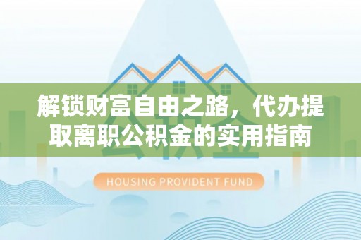 江州解锁财富自由之路，代办提取离职公积金的实用指南