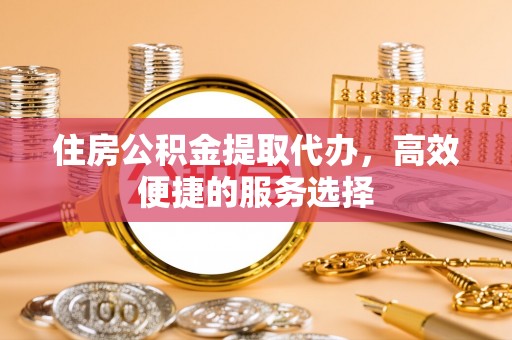 江州住房公积金提取代办，高效便捷的服务选择