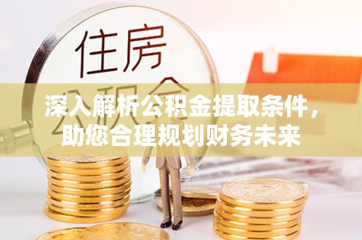 江州深入解析公积金提取条件，助您合理规划财务未来