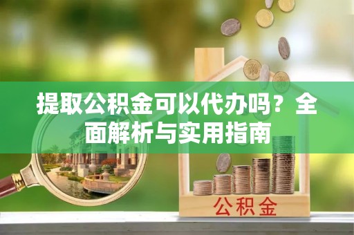 江州提取公积金可以代办吗？全面解析与实用指南