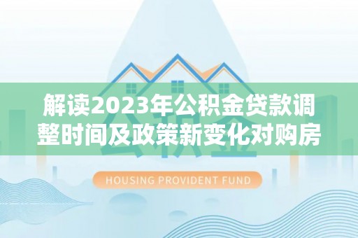 江州解读2023年公积金贷款调整时间及政策新变化对购房的影响