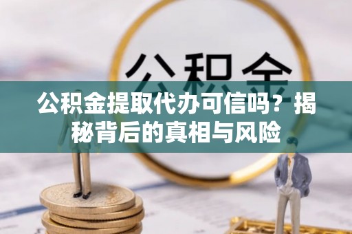 江州公积金提取代办可信吗？揭秘背后的真相与风险
