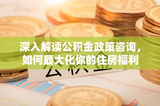 江州深入解读公积金政策咨询，如何最大化你的住房福利