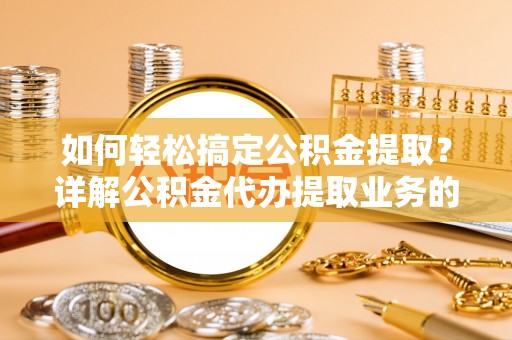 江州如何轻松搞定公积金提取？详解公积金代办提取业务的便捷之道