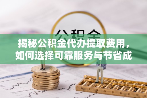 江州揭秘公积金代办提取费用，如何选择可靠服务与节省成本