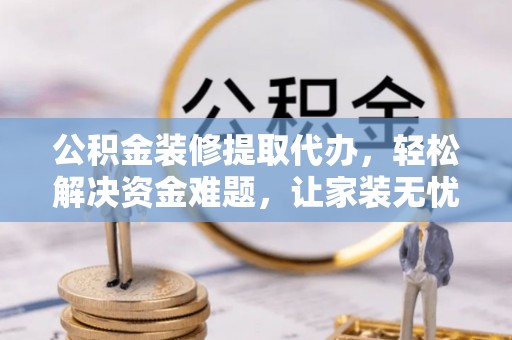 江州公积金装修提取代办，轻松解决资金难题，让家装无忧