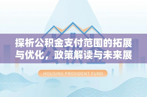 江州探析公积金支付范围的拓展与优化，政策解读与未来展望