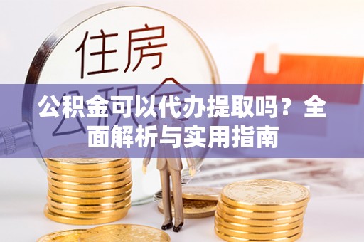江州公积金可以代办提取吗？全面解析与实用指南