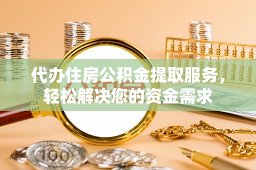 江州代办住房公积金提取服务，轻松解决您的资金需求