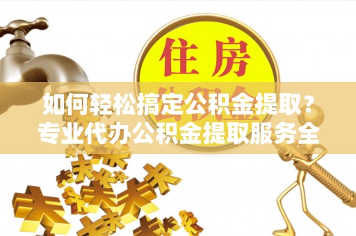 江州如何轻松搞定公积金提取？专业代办公积金提取服务全解析