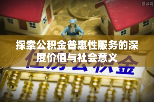 江州探索公积金普惠性服务的深度价值与社会意义