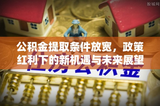 江州公积金提取条件放宽，政策红利下的新机遇与未来展望