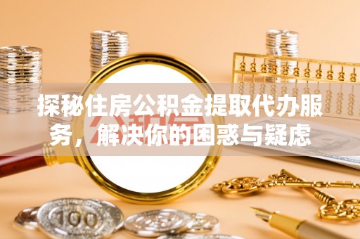 江州探秘住房公积金提取代办服务，解决你的困惑与疑虑