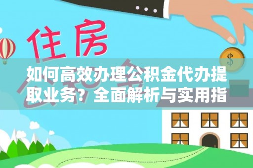 江州如何高效办理公积金代办提取业务？全面解析与实用指南
