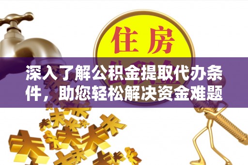 江州深入了解公积金提取代办条件，助您轻松解决资金难题
