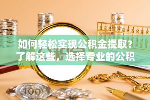 江州如何轻松实现公积金提取？了解这些，选择专业的公积金提取代办服务