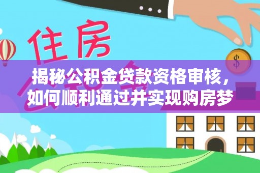 江州揭秘公积金贷款资格审核，如何顺利通过并实现购房梦想