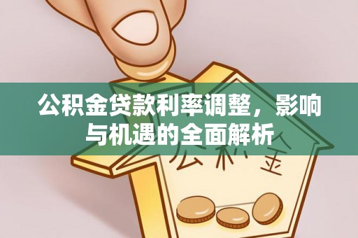 江州公积金贷款利率调整，影响与机遇的全面解析