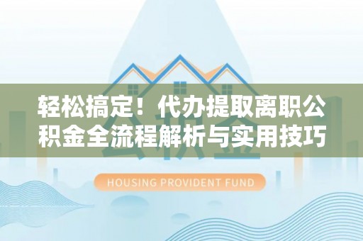 江州轻松搞定！代办提取离职公积金全流程解析与实用技巧