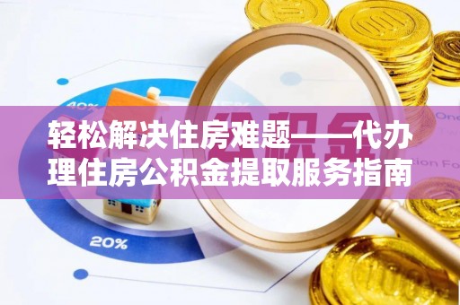 江州轻松解决住房难题——代办理住房公积金提取服务指南