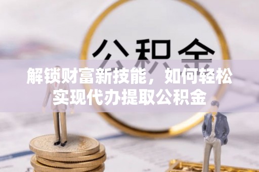 江州解锁财富新技能，如何轻松实现代办提取公积金