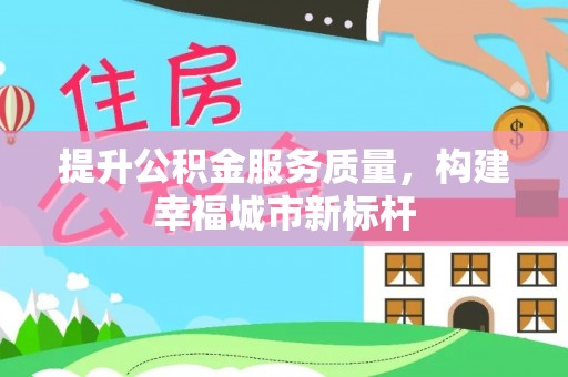 江州提升公积金服务质量，构建幸福城市新标杆