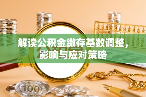 江州解读公积金缴存基数调整，影响与应对策略