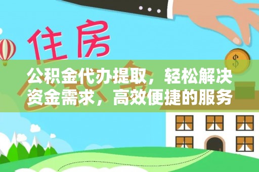 江州公积金代办提取，轻松解决资金需求，高效便捷的服务选择