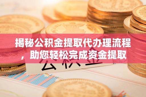 江州揭秘公积金提取代办理流程，助您轻松完成资金提取