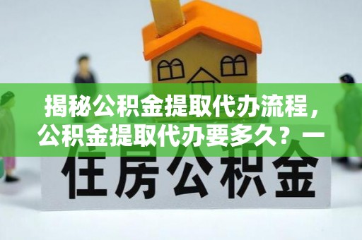 江州揭秘公积金提取代办流程，公积金提取代办要多久？一文读懂