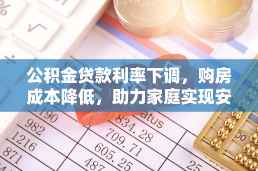江州公积金贷款利率下调，购房成本降低，助力家庭实现安居梦