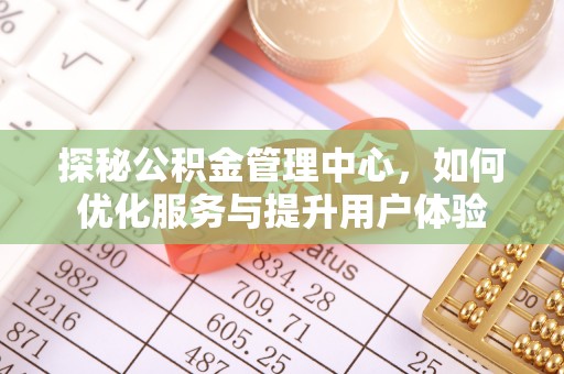 江州探秘公积金管理中心，如何优化服务与提升用户体验