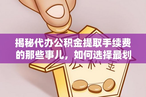 江州揭秘代办公积金提取手续费的那些事儿，如何选择最划算的服务？