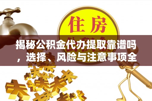 江州揭秘公积金代办提取靠谱吗，选择、风险与注意事项全解析