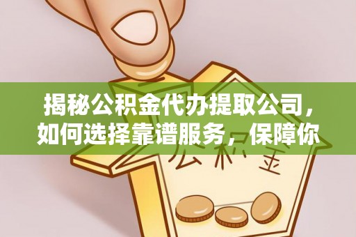 江州揭秘公积金代办提取公司，如何选择靠谱服务，保障你的资金安全