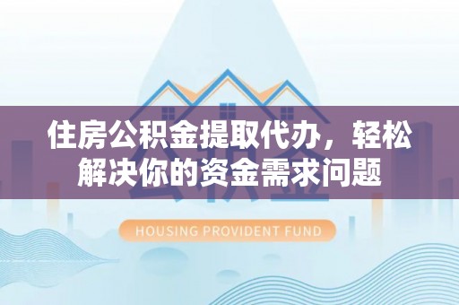 江州住房公积金提取代办，轻松解决你的资金需求问题