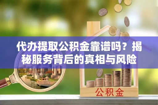 江州代办提取公积金靠谱吗？揭秘服务背后的真相与风险