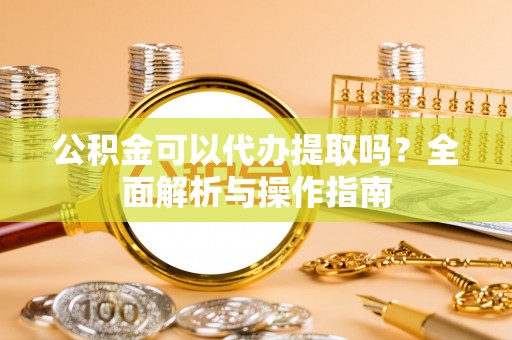 江州公积金可以代办提取吗？全面解析与操作指南