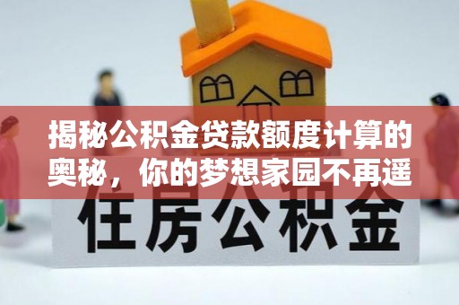 江州揭秘公积金贷款额度计算的奥秘，你的梦想家园不再遥不可及