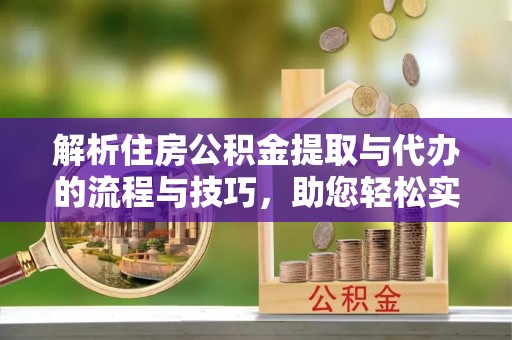 江州解析住房公积金提取与代办的流程与技巧，助您轻松实现资金流动