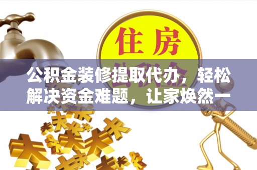 江州公积金装修提取代办，轻松解决资金难题，让家焕然一新