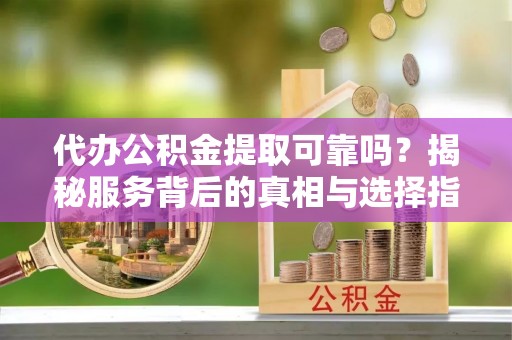 江州代办公积金提取可靠吗？揭秘服务背后的真相与选择指南