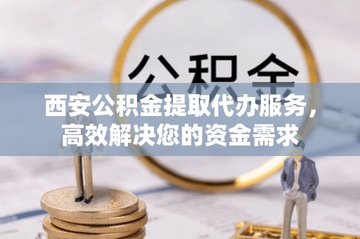 江州西安公积金提取代办服务，高效解决您的资金需求