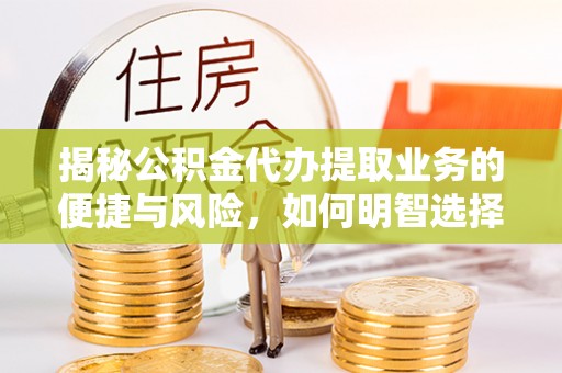 江州揭秘公积金代办提取业务的便捷与风险，如何明智选择？