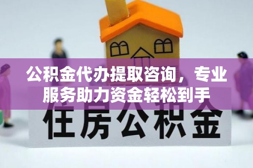 江州公积金代办提取咨询，专业服务助力资金轻松到手